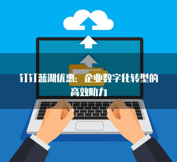 钉钉蓝湖优惠:企业数字化转型的高效助力