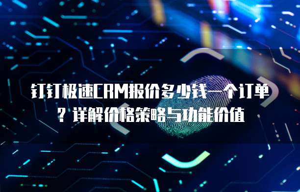 钉钉极速CRM报价多少钱一个订单?详解价格策略与功能价值