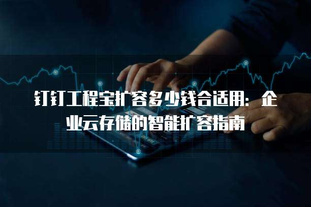 钉钉工程宝扩容多少钱合适用：企业云存储的智能扩容指南