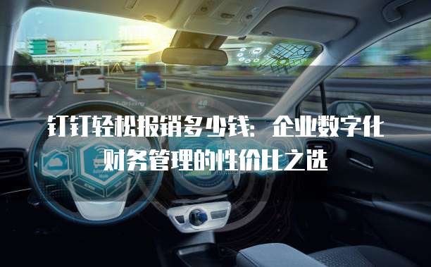 钉钉轻松报销多少钱:企业数字化财务管理的性价比之选
