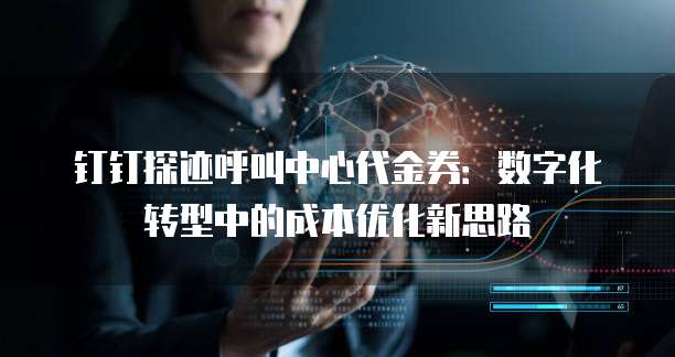 钉钉探迹呼叫中心代金券:数字化转型中的成本优化新思路