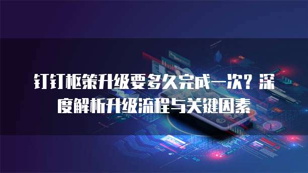 钉钉枢策升级要多久完成一次?深度解析升级流程与关键因素