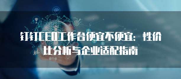 钉钉CEO工作台便宜不便宜:性价比分析与企业适配指南