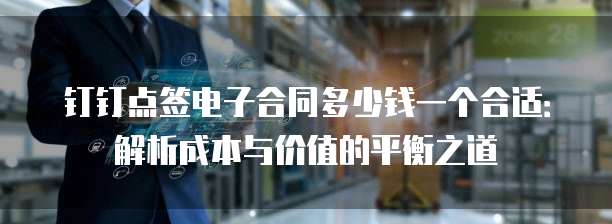 钉钉点签电子合同多少钱一个合适：解析成本与价值的平衡之道