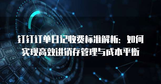钉钉订单日记收费标准解析：如何实现高效进销存管理与成本平衡