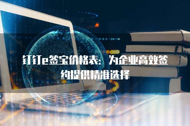 钉钉e签宝价格表:为企业高效签约提供精准选择