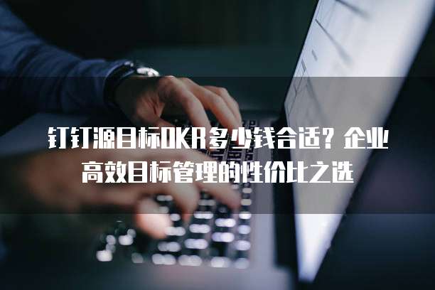 钉钉源目标OKR多少钱合适？企业高效目标管理的性价比之选
