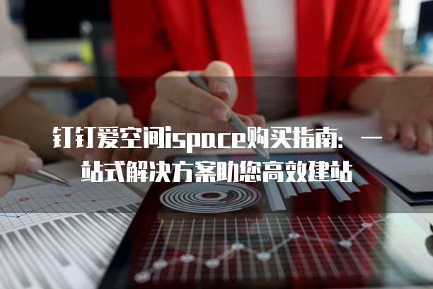 钉钉爱空间ispace购买指南:一站式解决方案助您高效建站