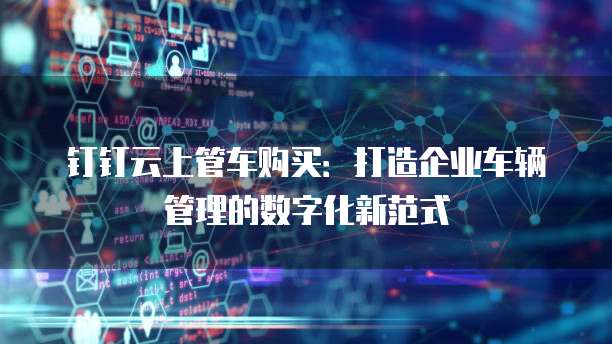 钉钉云上管车购买：打造企业车辆管理的数字化新范式