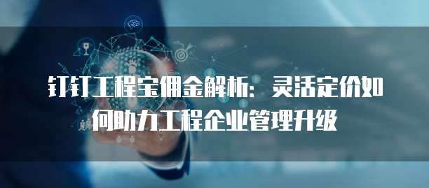 钉钉工程宝佣金解析：灵活定价如何助力工程企业管理升级