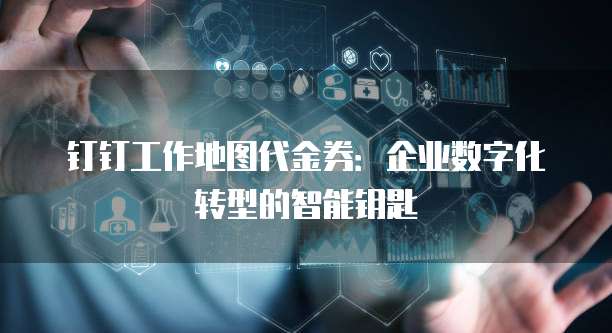 钉钉工作地图代金券:企业数字化转型的智能钥匙