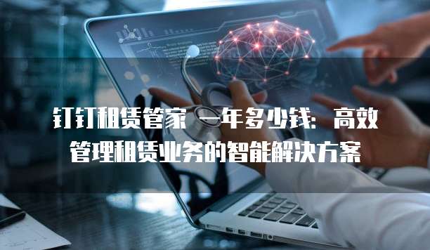 钉钉租赁管家 一年多少钱:高效管理租赁业务的智能解决方案