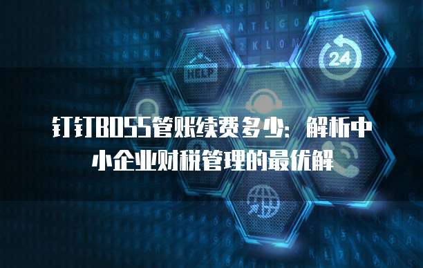 钉钉BOSS管账续费多少:解析中小企业财税管理的最优解