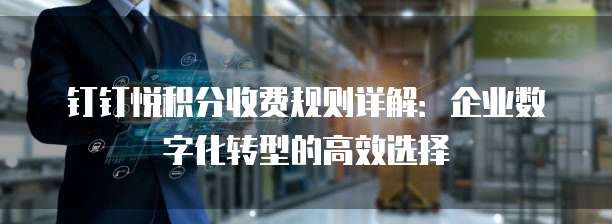钉钉悦积分收费规则详解：企业数字化转型的高效选择