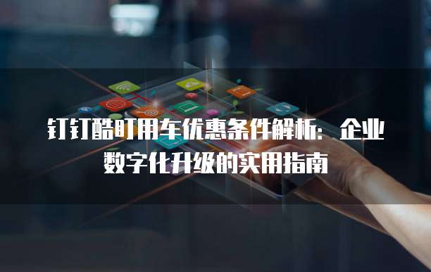 钉钉酷盯用车优惠条件解析:企业数字化升级的实用指南