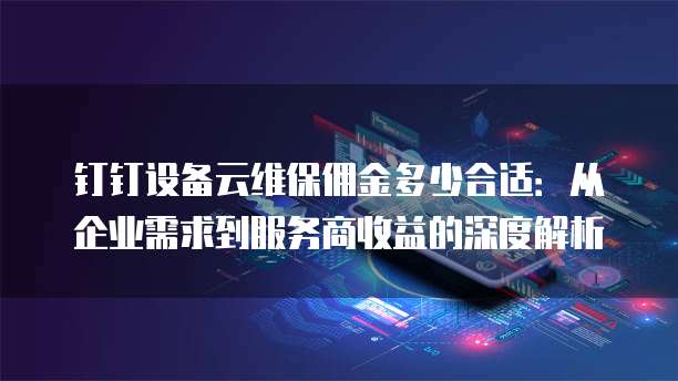 钉钉设备云维保佣金多少合适:从企业需求到服务商收益的深度解析