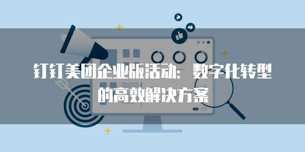 钉钉美团企业版活动：数字化转型的高效解决方案