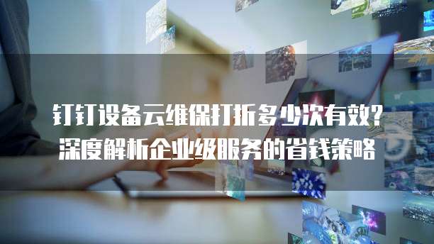 钉钉设备云维保打折多少次有效?深度解析企业级服务的省钱策略