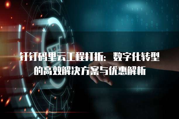 钉钉码里云工程打折:数字化转型的高效解决方案与优惠解析