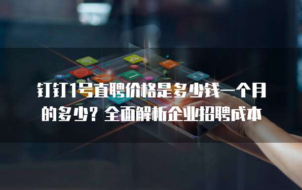 钉钉1号直聘价格是多少钱一个月的多少?全面解析企业招聘成本