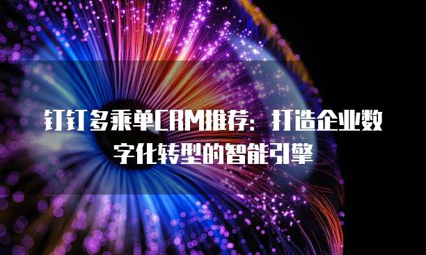 钉钉多乘单CRM推荐:打造企业数字化转型的智能引擎