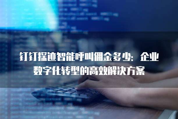 钉钉探迹智能呼叫佣金多少:企业数字化转型的高效解决方案