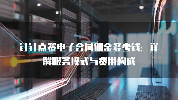 钉钉点签电子合同佣金多少钱：详解服务模式与费用构成