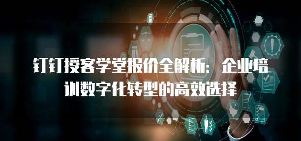 钉钉授客学堂报价全解析:企业培训数字化转型的高效选择