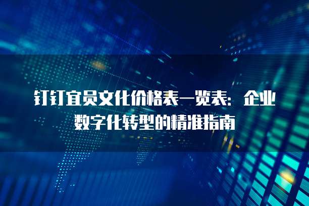 钉钉宜员文化价格表一览表:企业数字化转型的精准指南
