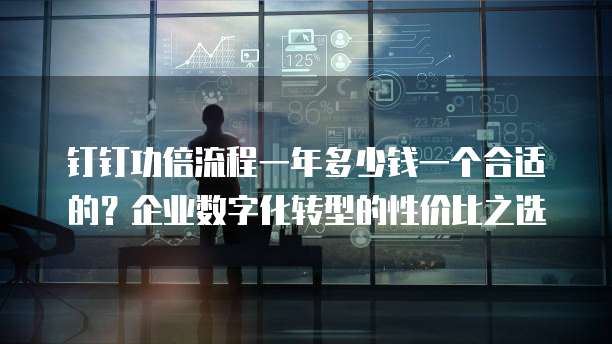 钉钉功倍流程一年多少钱一个合适的?企业数字化转型的性价比之选