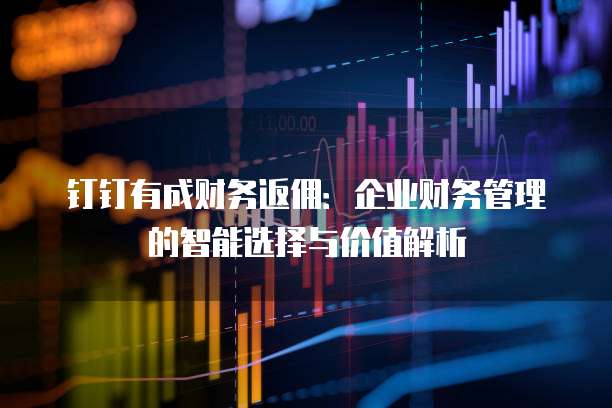 钉钉有成财务返佣：企业财务管理的智能选择与价值解析