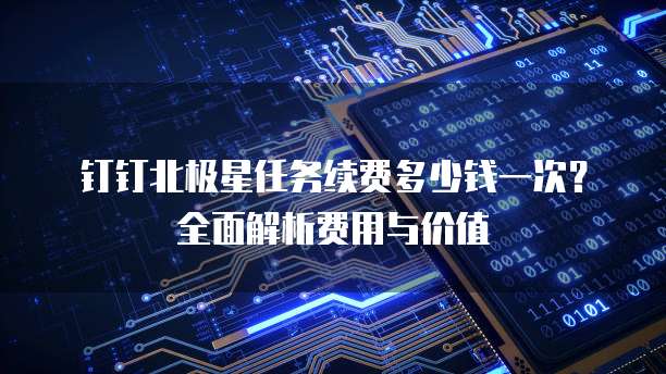 钉钉北极星任务续费多少钱一次?全面解析费用与价值