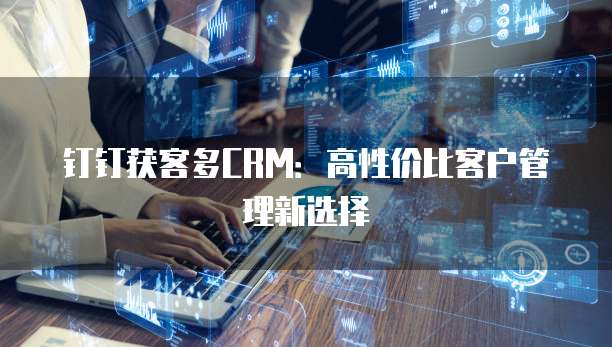 钉钉获客多CRM:高性价比客户管理新选择