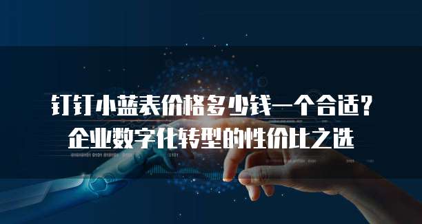 钉钉小蓝表价格多少钱一个合适?企业数字化转型的性价比之选