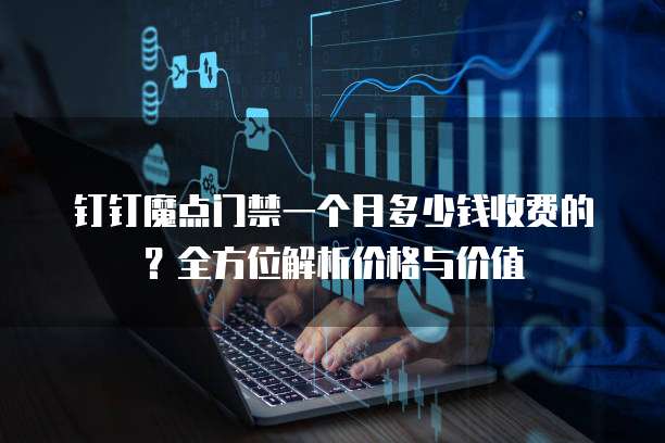 钉钉魔点门禁一个月多少钱收费的?全方位解析价格与价值