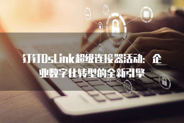 钉钉DsLink超级连接器活动:企业数字化转型的全新引擎