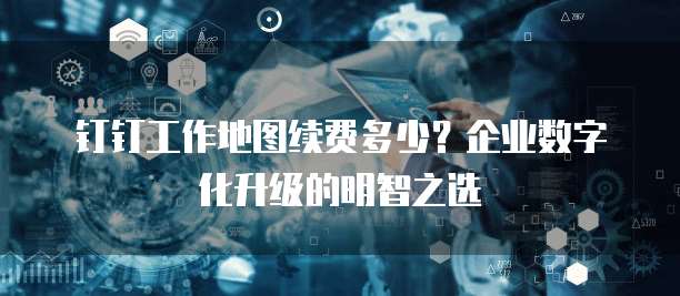 钉钉工作地图续费多少？企业数字化升级的明智之选