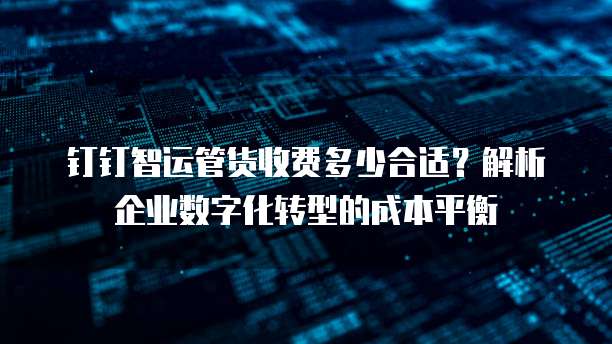 钉钉智运管货收费多少合适?解析企业数字化转型的成本平衡