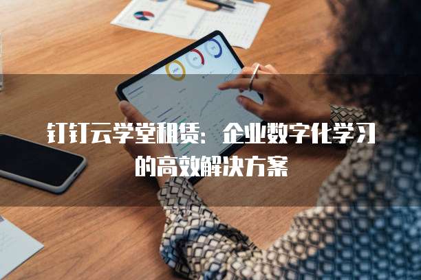 钉钉云学堂租赁:企业数字化学习的高效解决方案