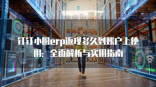 钉钉小圈erp返现多久到账户上使用:全面解析与实用指南