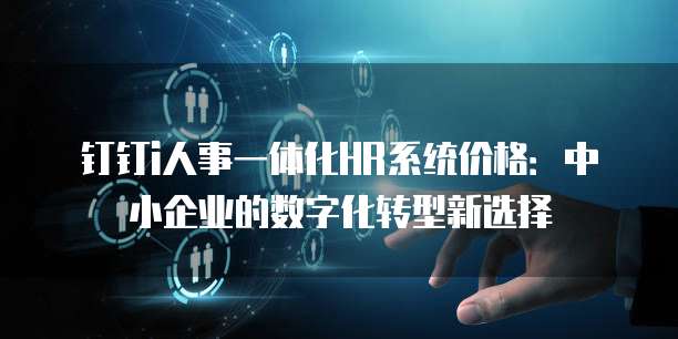 钉钉i人事一体化HR系统价格：中小企业的数字化转型新选择