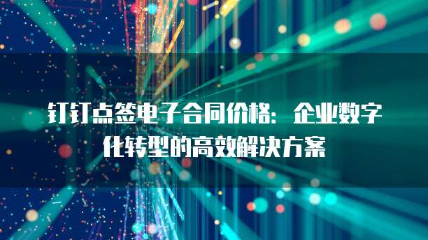 钉钉点签电子合同价格:企业数字化转型的高效解决方案