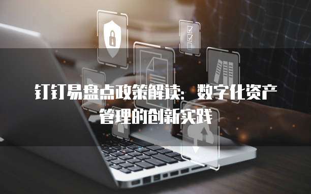 钉钉易盘点政策解读:数字化资产管理的创新实践