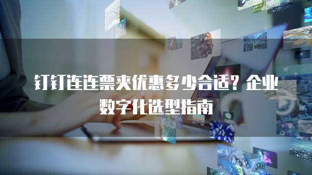 钉钉连连票夹优惠多少合适？企业数字化选型指南