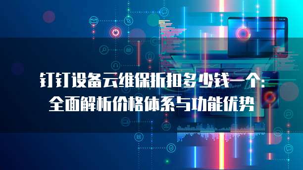 钉钉设备云维保折扣多少钱一个:全面解析价格体系与功能优势