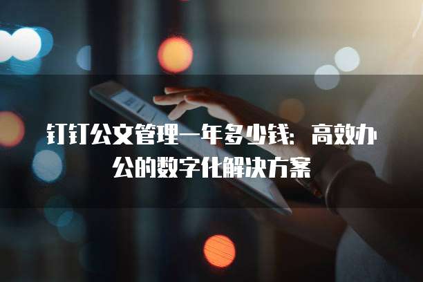 钉钉公文管理一年多少钱:高效办公的数字化解决方案
