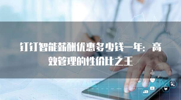 钉钉智能薪酬优惠多少钱一年:高效管理的性价比之王
