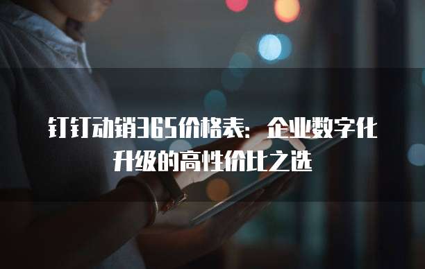 钉钉动销365价格表:企业数字化升级的高性价比之选