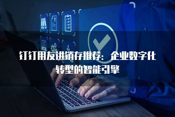 钉钉用友进销存推荐：企业数字化转型的智能引擎