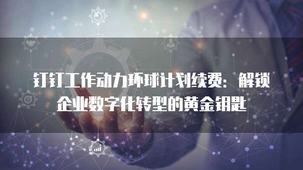 钉钉工作动力环球计划续费:解锁企业数字化转型的黄金钥匙